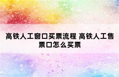 高铁人工窗口买票流程 高铁人工售票口怎么买票